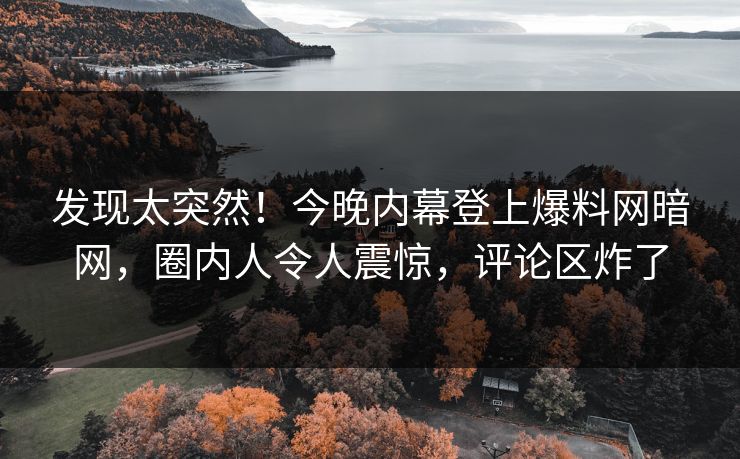 发现太突然！今晚内幕登上爆料网暗网，圈内人令人震惊，评论区炸了
