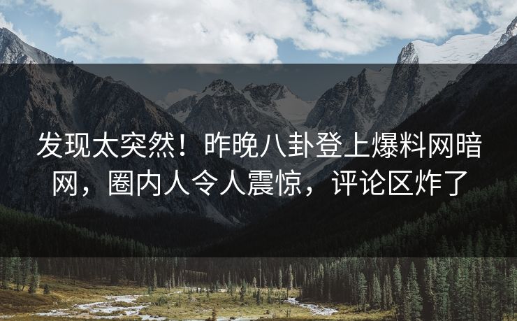 发现太突然！昨晚八卦登上爆料网暗网，圈内人令人震惊，评论区炸了