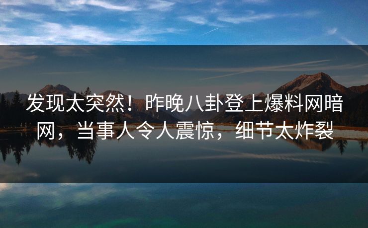 发现太突然！昨晚八卦登上爆料网暗网，当事人令人震惊，细节太炸裂