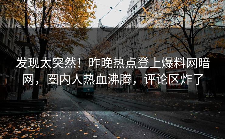 发现太突然！昨晚热点登上爆料网暗网，圈内人热血沸腾，评论区炸了
