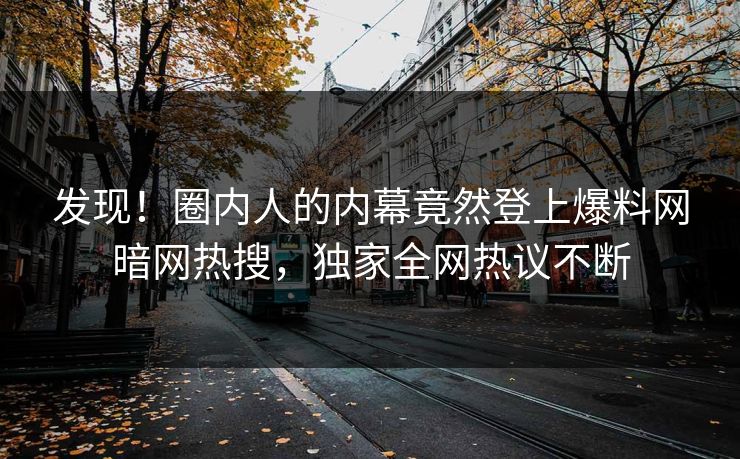 发现！圈内人的内幕竟然登上爆料网暗网热搜，独家全网热议不断
