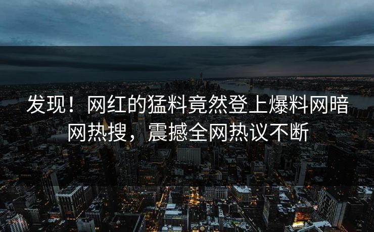 发现！网红的猛料竟然登上爆料网暗网热搜，震撼全网热议不断