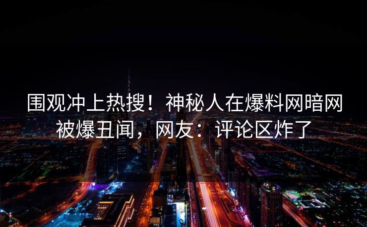 围观冲上热搜！神秘人在爆料网暗网被爆丑闻，网友：评论区炸了
