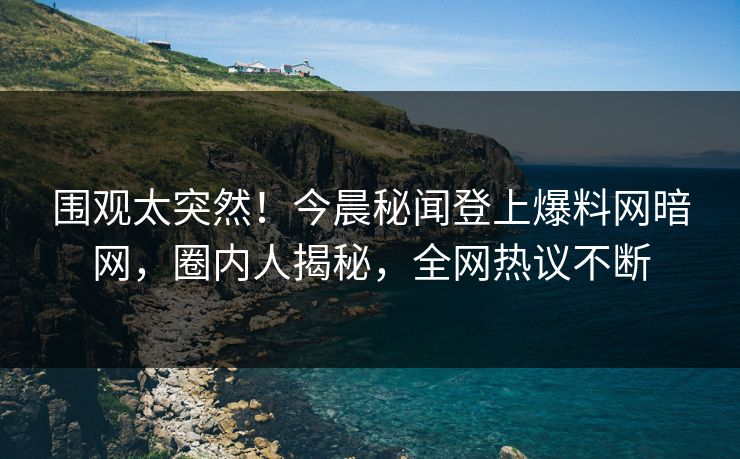 围观太突然！今晨秘闻登上爆料网暗网，圈内人揭秘，全网热议不断