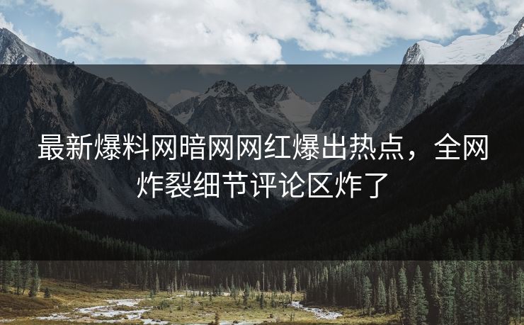 最新爆料网暗网网红爆出热点，全网炸裂细节评论区炸了