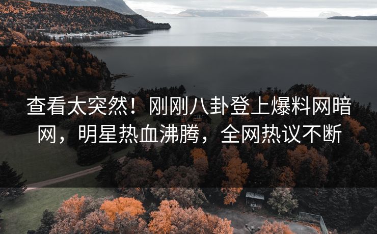 查看太突然！刚刚八卦登上爆料网暗网，明星热血沸腾，全网热议不断