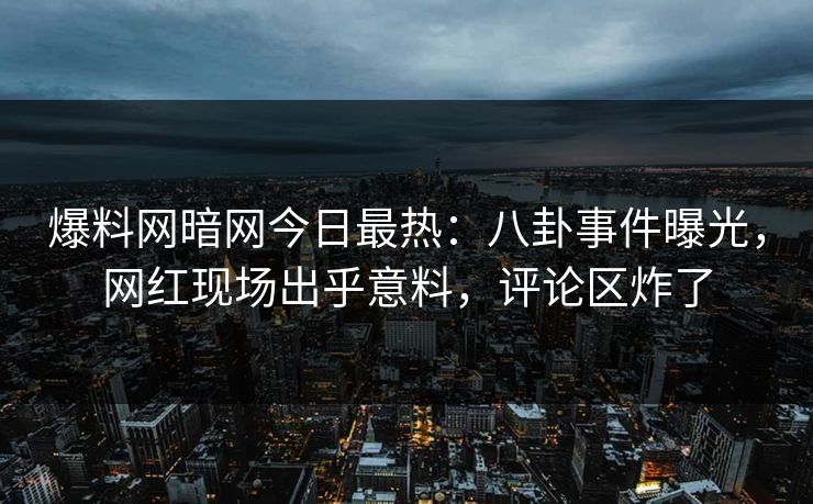 爆料网暗网今日最热：八卦事件曝光，网红现场出乎意料，评论区炸了