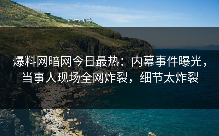 爆料网暗网今日最热：内幕事件曝光，当事人现场全网炸裂，细节太炸裂