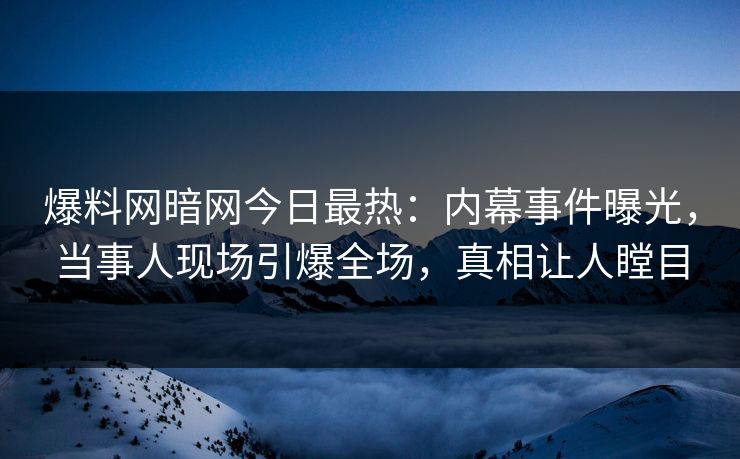 爆料网暗网今日最热：内幕事件曝光，当事人现场引爆全场，真相让人瞠目
