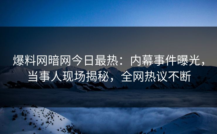 爆料网暗网今日最热：内幕事件曝光，当事人现场揭秘，全网热议不断