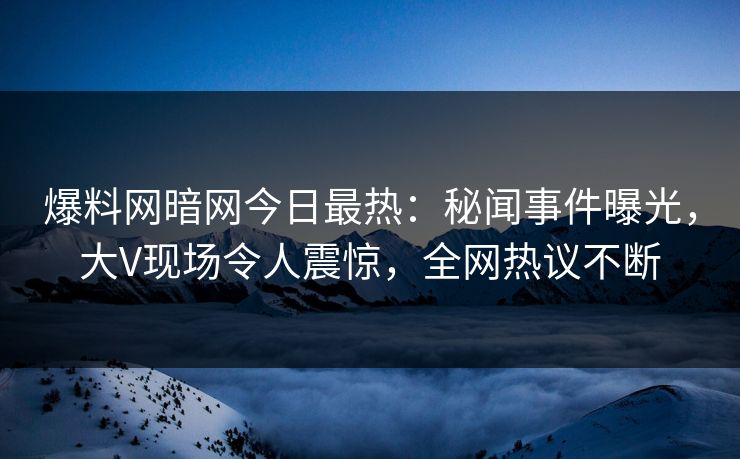爆料网暗网今日最热：秘闻事件曝光，大V现场令人震惊，全网热议不断