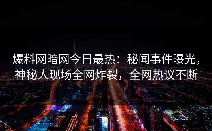 爆料网暗网今日最热：秘闻事件曝光，神秘人现场全网炸裂，全网热议不断