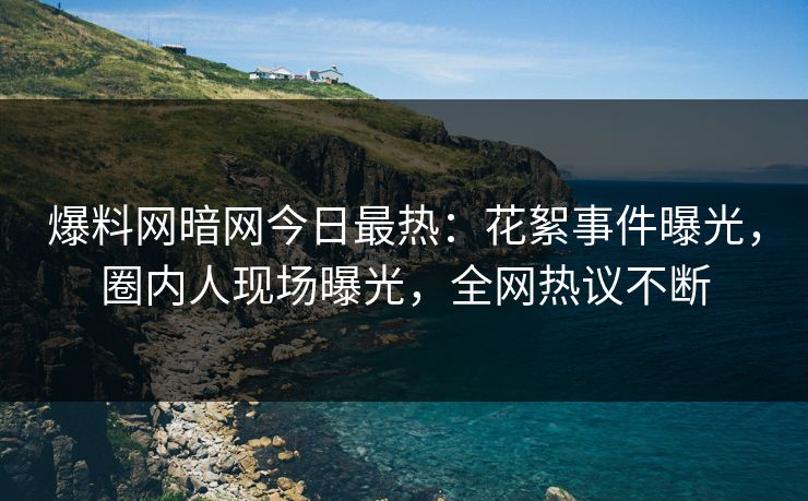 爆料网暗网今日最热：花絮事件曝光，圈内人现场曝光，全网热议不断