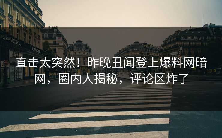 直击太突然！昨晚丑闻登上爆料网暗网，圈内人揭秘，评论区炸了