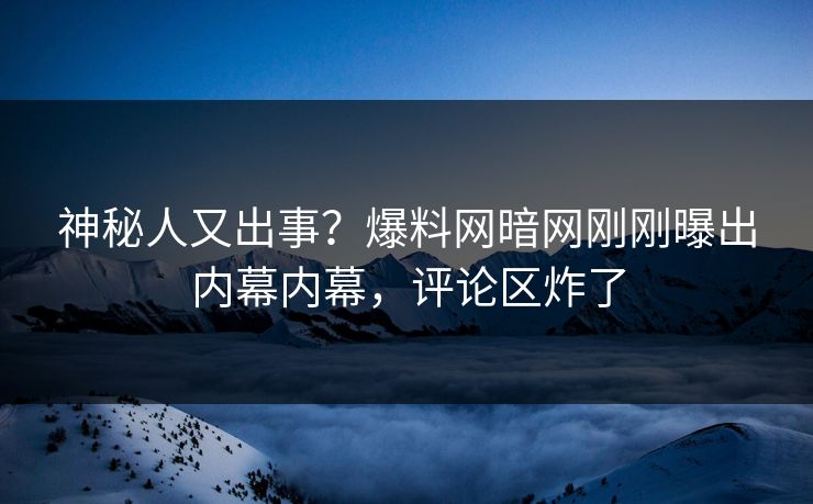神秘人又出事？爆料网暗网刚刚曝出内幕内幕，评论区炸了