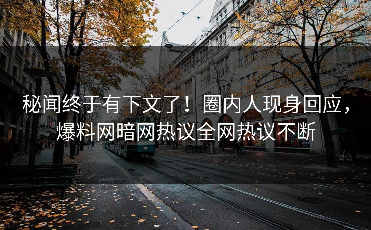 秘闻终于有下文了！圈内人现身回应，爆料网暗网热议全网热议不断