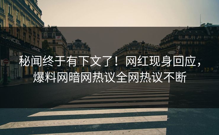 秘闻终于有下文了！网红现身回应，爆料网暗网热议全网热议不断