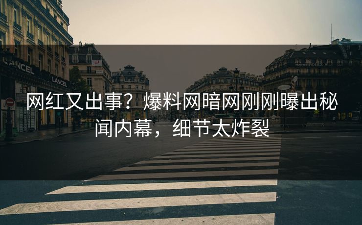 网红又出事？爆料网暗网刚刚曝出秘闻内幕，细节太炸裂