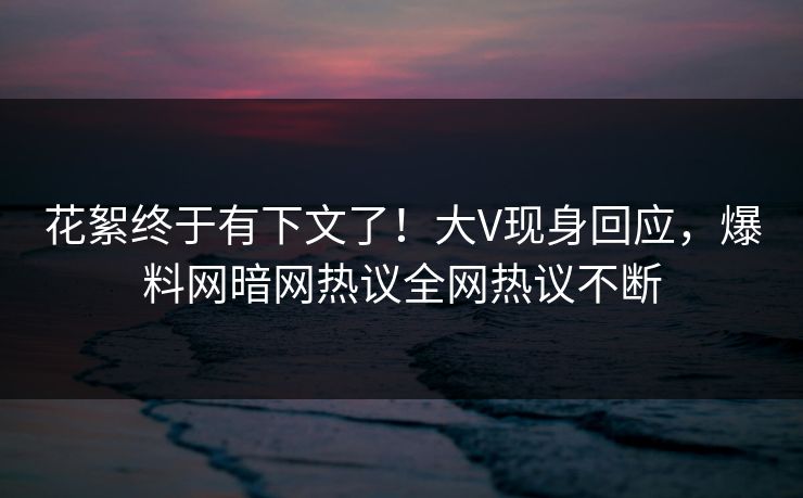 花絮终于有下文了！大V现身回应，爆料网暗网热议全网热议不断