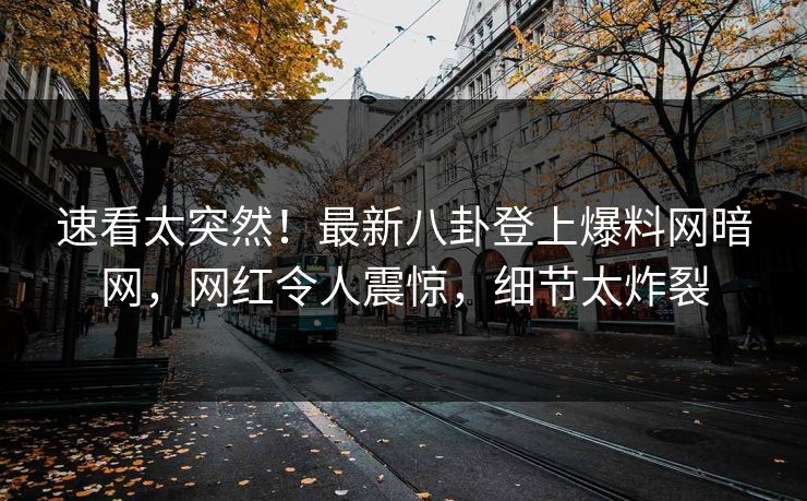 速看太突然！最新八卦登上爆料网暗网，网红令人震惊，细节太炸裂