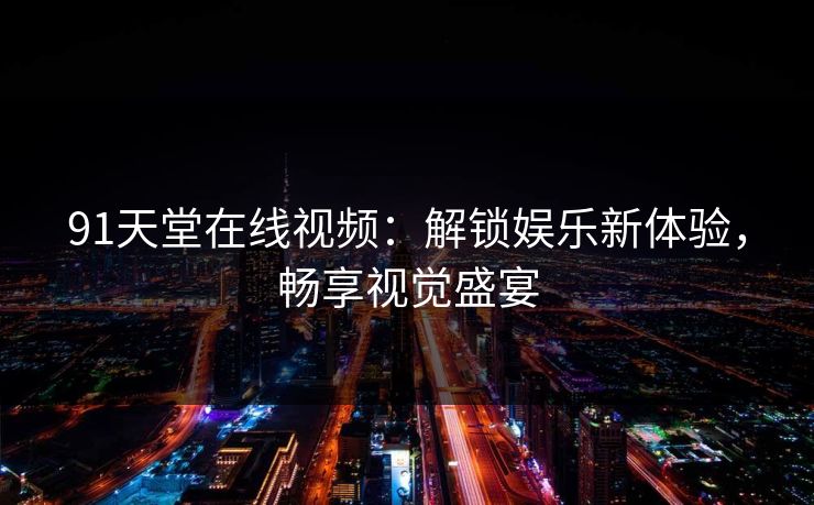 91天堂在线视频：解锁娱乐新体验，畅享视觉盛宴