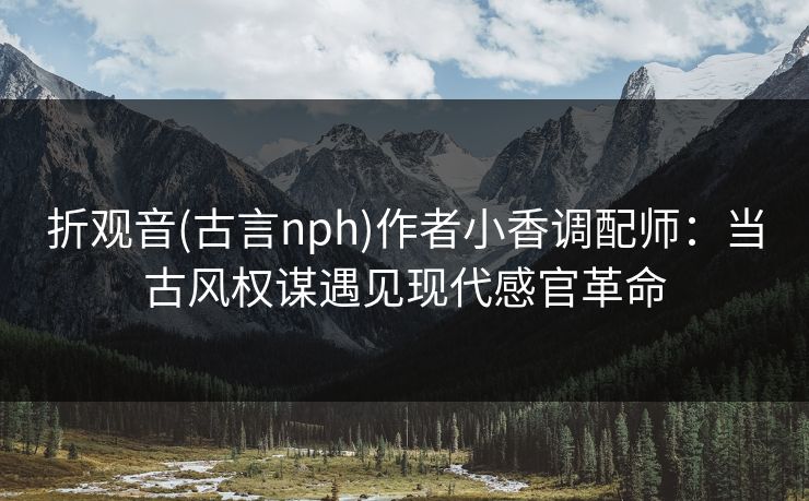 折观音(古言nph)作者小香调配师：当古风权谋遇见现代感官革命