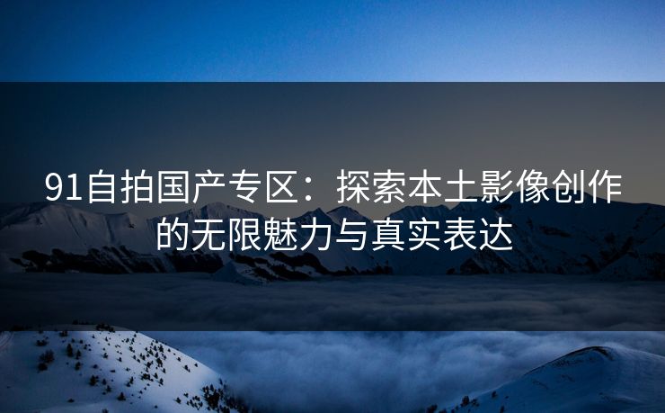 91自拍国产专区：探索本土影像创作的无限魅力与真实表达