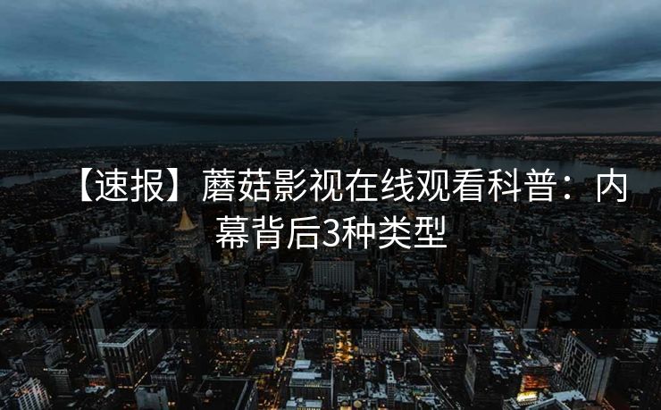 【速报】蘑菇影视在线观看科普：内幕背后3种类型