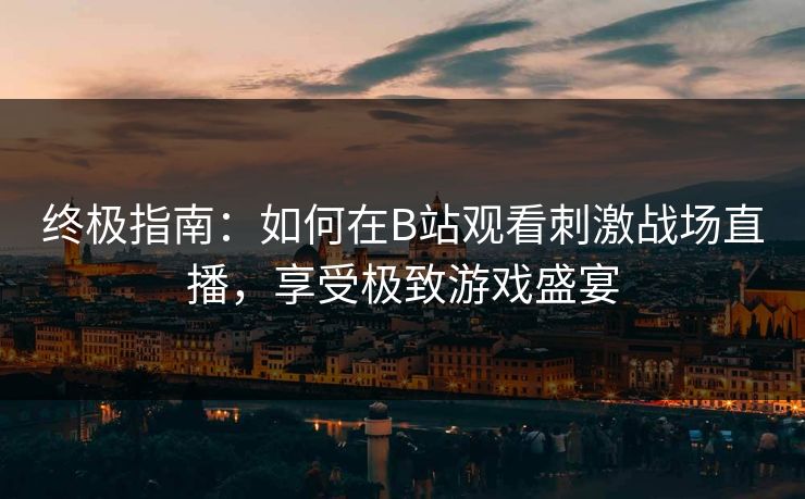 终极指南：如何在B站观看刺激战场直播，享受极致游戏盛宴