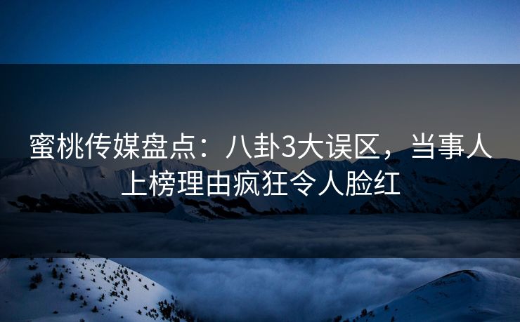 蜜桃传媒盘点：八卦3大误区，当事人上榜理由疯狂令人脸红