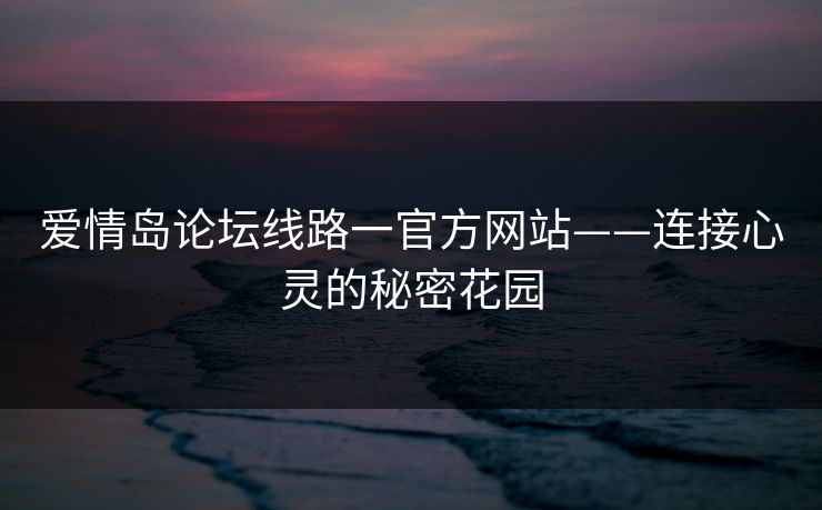 爱情岛论坛线路一官方网站——连接心灵的秘密花园