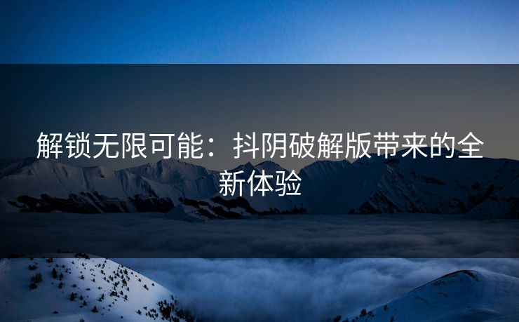 解锁无限可能：抖阴破解版带来的全新体验