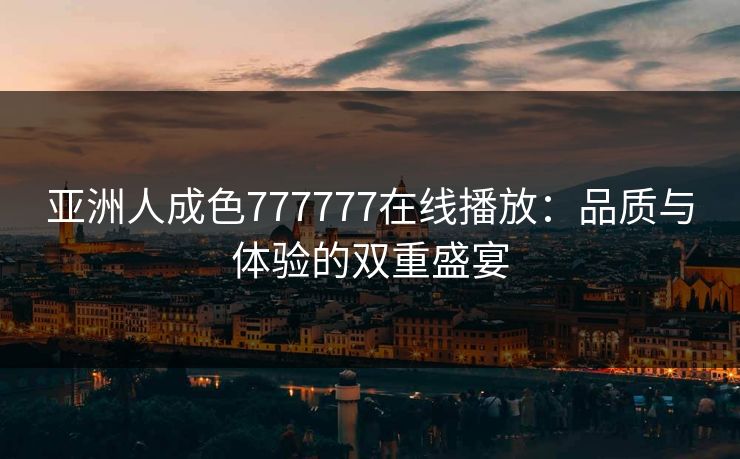 亚洲人成色777777在线播放：品质与体验的双重盛宴