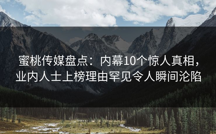 蜜桃传媒盘点：内幕10个惊人真相，业内人士上榜理由罕见令人瞬间沦陷