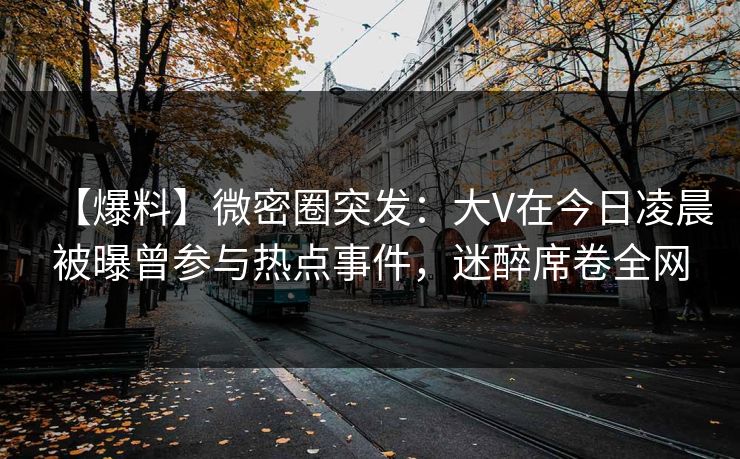 【爆料】微密圈突发:大V在今日凌晨被曝曾参与热点事件,迷醉席卷全网 【爆料】微密圈突发:大V在今日凌晨被曝曾参与热点事件,迷醉席卷全网