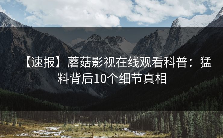 【速报】蘑菇影视在线观看科普：猛料背后10个细节真相