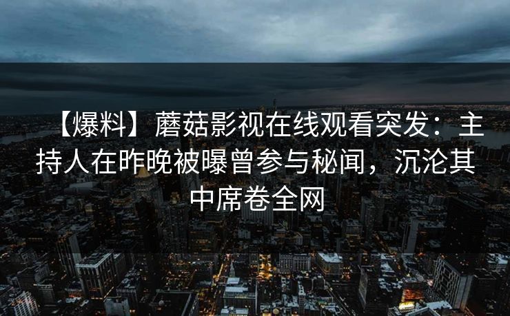 【爆料】蘑菇影视在线观看突发：主持人在昨晚被曝曾参与秘闻，沉沦其中席卷全网