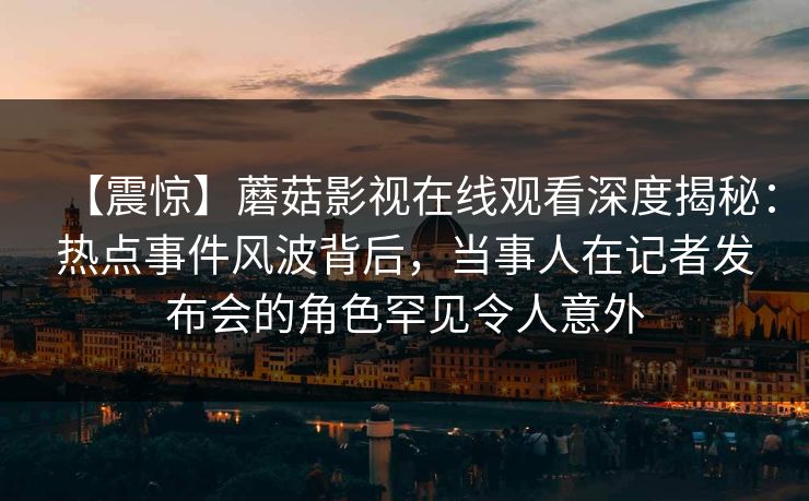 【震惊】蘑菇影视在线观看深度揭秘:热点事件风波背后,当事人在记者发布会的角色罕见令人意外 【震惊】蘑菇影视在线观看深度揭秘:热点事件风波背后,当事人在记者发布会的角色罕见令人意外