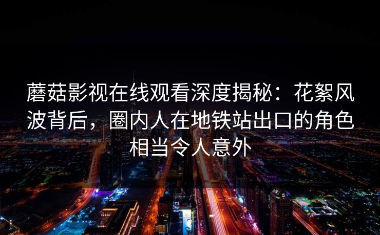 蘑菇影视在线观看深度揭秘：花絮风波背后，圈内人在地铁站出口的角色相当令人意外