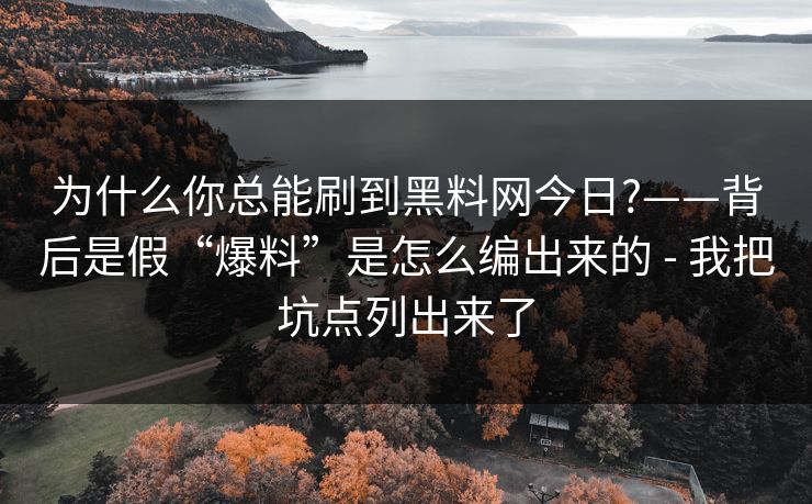 为什么你总能刷到黑料网今日?——背后是假“爆料”是怎么编出来的 - 我把坑点列出来了 为什么你总能刷到黑料网今日?——背后是假“爆料”是怎么编出来的 - 我把坑点列出来了