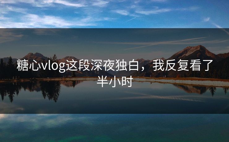 糖心vlog这段深夜独白，我反复看了半小时