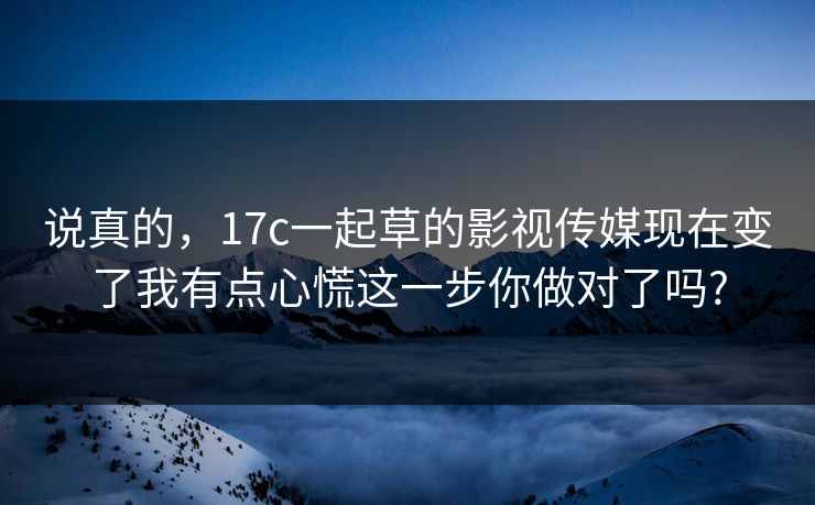说真的，17c一起草的影视传媒现在变了我有点心慌这一步你做对了吗?