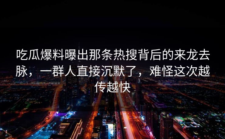 吃瓜爆料曝出那条热搜背后的来龙去脉，一群人直接沉默了，难怪这次越传越快